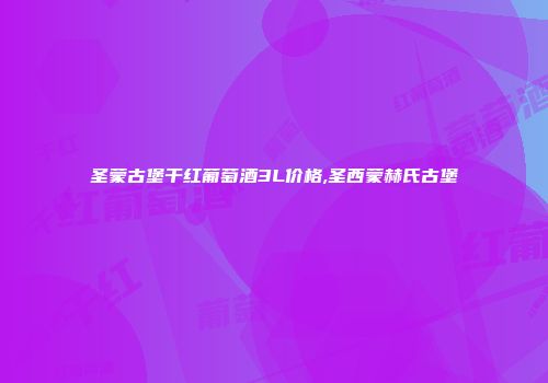 圣蒙古堡干红葡萄酒3L价格,圣西蒙赫氏古堡
