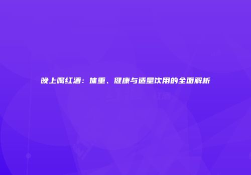 晚上喝红酒：体重、健康与适量饮用的全面解析