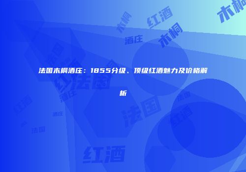 法国木桐酒庄：1855分级、顶级红酒魅力及价格解析
