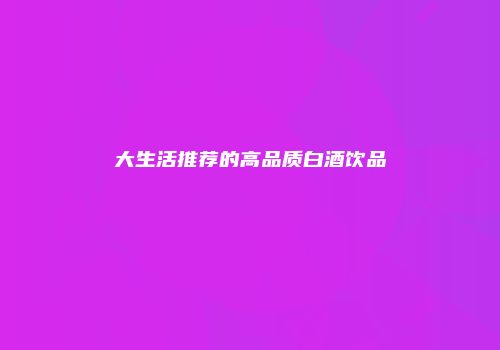 大生活推荐的高品质白酒饮品