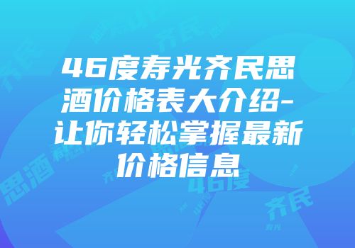 46度寿光齐民思酒价格表大介绍-让你轻松掌握最新价格信息