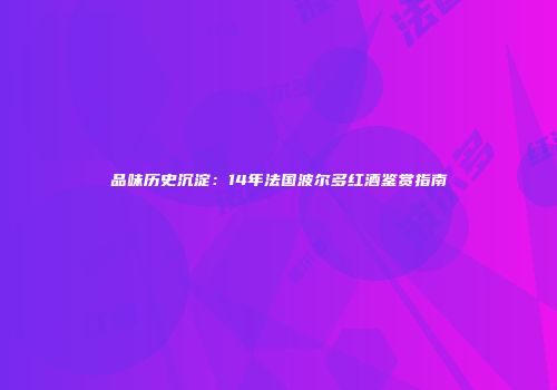 品味历史沉淀：14年法国波尔多红酒鉴赏指南