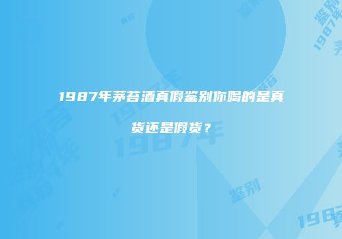 1987年茅苔酒真假鉴别你喝的是真货还是假货？
