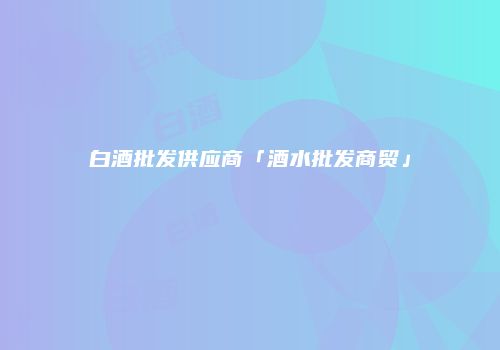 白酒批发供应商「酒水批发商贸」