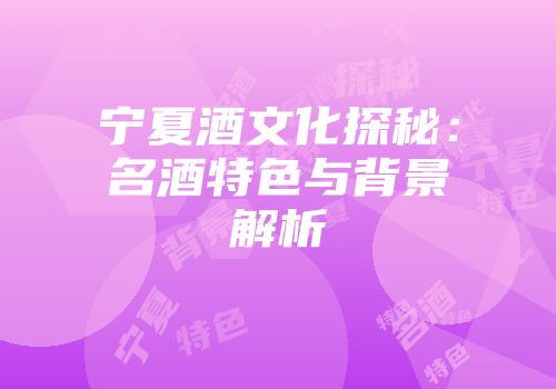宁夏酒文化探秘：名酒特色与背景解析