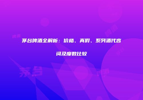茅台啤酒全解析：价格、真假、系列酒代言词及度数比较