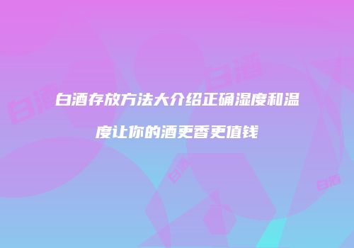 白酒存放方法大介绍正确湿度和温度让你的酒更香更值钱