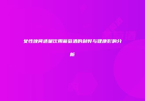 女性晚间适量饮用葡萄酒的利弊与健康影响分析