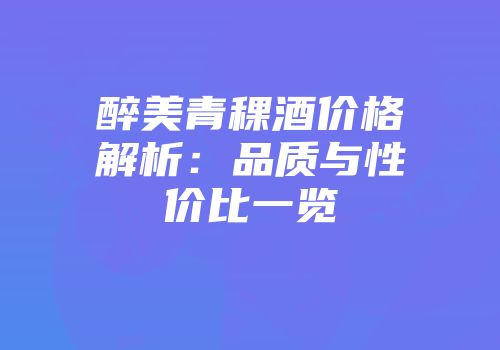 醉美青稞酒价格解析：品质与性价比一览