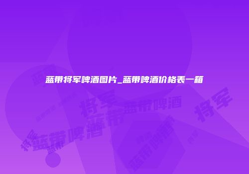 蓝带将军啤酒图片_蓝带啤酒价格表一箱