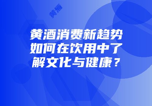黄酒消费新趋势如何在饮用中了解文化与健康？