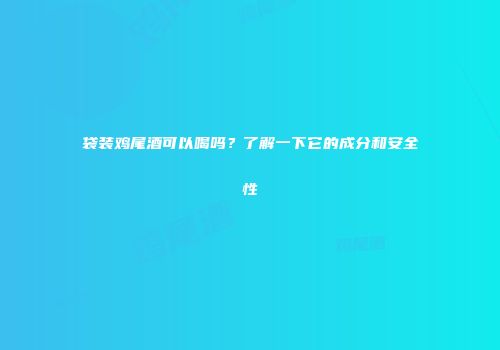 袋装鸡尾酒可以喝吗？了解一下它的成分和安全性