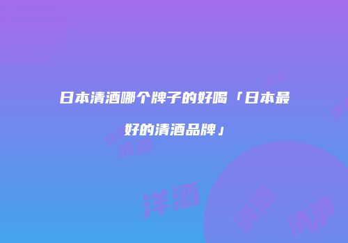 日本清酒哪个牌子的好喝「日本最好的清酒品牌」