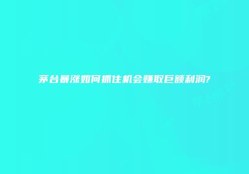 茅台暴涨如何抓住机会赚取巨额利润?