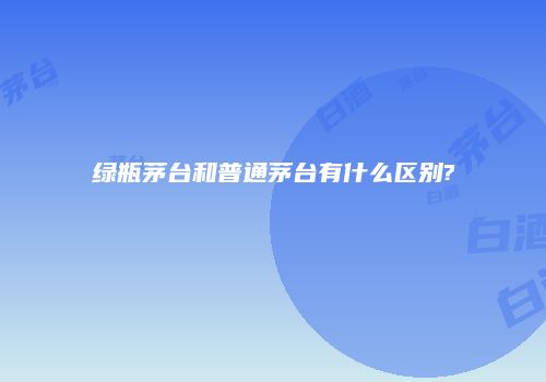 绿瓶茅台和普通茅台有什么区别?
