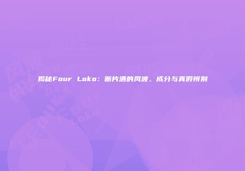 揭秘Four Loko：断片酒的风波、成分与真假辨别