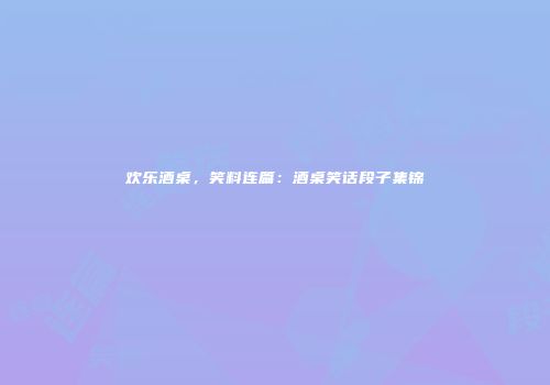 欢乐酒桌，笑料连篇：酒桌笑话段子集锦
