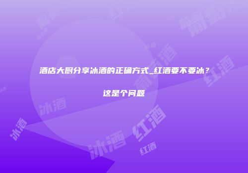 酒店大厨分享冰酒的正确方式_红酒要不要冰？这是个问题