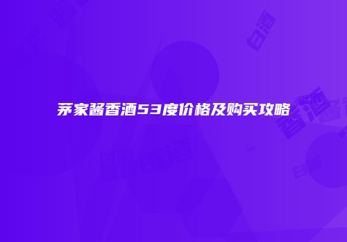 茅家酱香酒53度价格及购买攻略