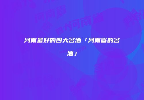 河南最好的四大名酒「河南省的名酒」