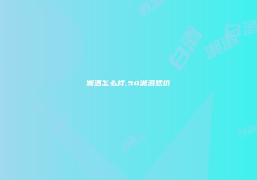 湘酒怎么样,50湘酒啥价