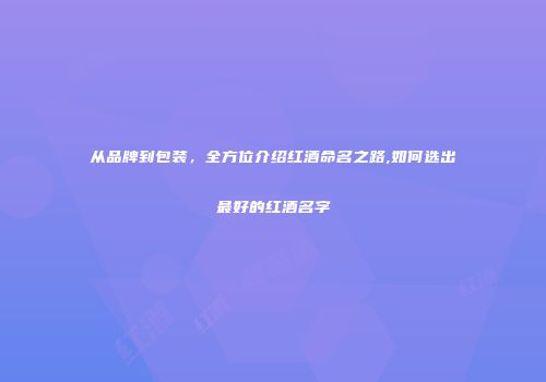 从品牌到包装，全方位介绍红酒命名之路,如何选出最好的红酒名字