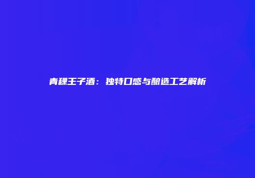 青稞王子酒：独特口感与酿造工艺解析