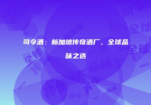 司令酒：新加坡传奇酒厂，全球品味之选