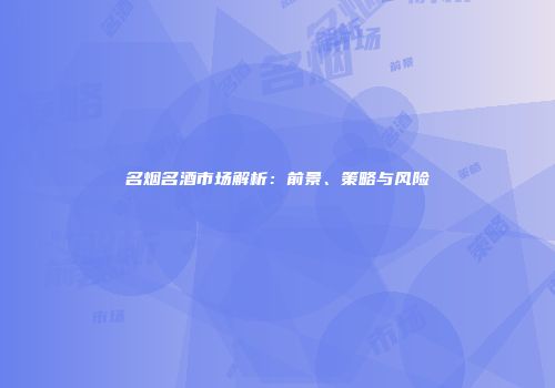 名烟名酒市场解析：前景、策略与风险