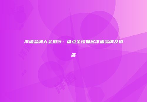 洋酒品牌大全排行：盘点全球知名洋酒品牌及排名