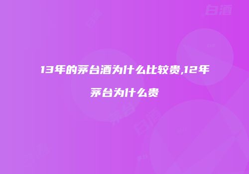 13年的茅台酒为什么比较贵,12年茅台为什么贵