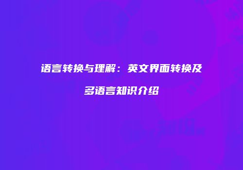 语言转换与理解：英文界面转换及多语言知识介绍
