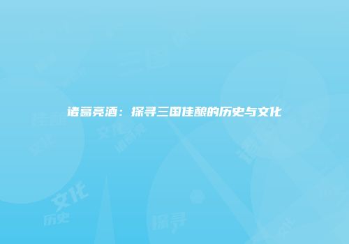 诸葛亮酒：探寻三国佳酿的历史与文化