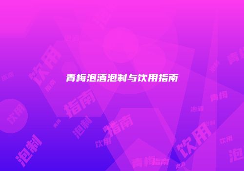 青梅泡酒泡制与饮用指南