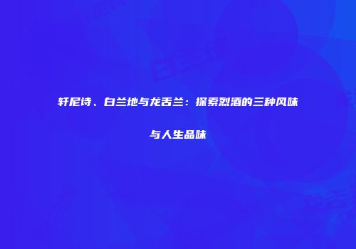 轩尼诗、白兰地与龙舌兰：探索烈酒的三种风味与人生品味