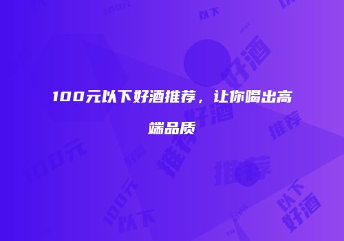 100元以下好酒推荐，让你喝出高端品质