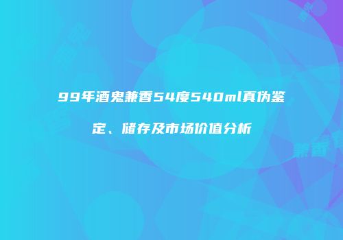 99年酒鬼兼香54度540ml真伪鉴定、储存及市场价值分析
