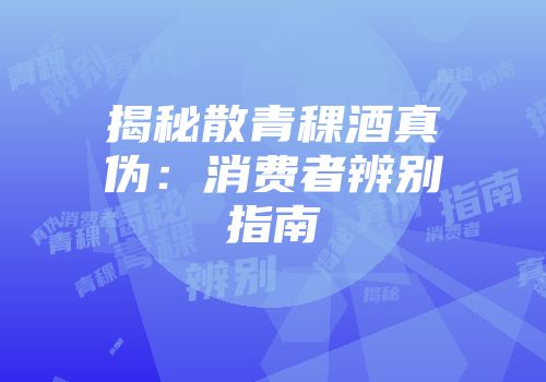 揭秘散青稞酒真伪：消费者辨别指南