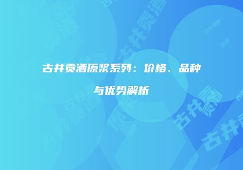 古井贡酒原浆系列：价格、品种与优势解析