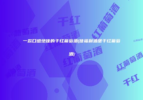 一款口感绝佳的干红葡萄酒(佳福利酒堡干红葡萄酒)