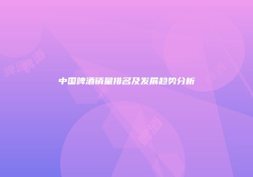 中国啤酒销量排名及发展趋势分析
