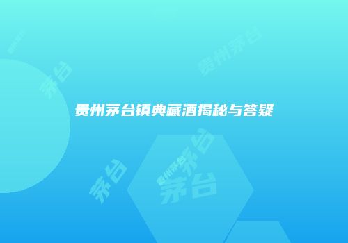 贵州茅台镇典藏酒揭秘与答疑