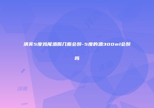 清爽5度鸡尾酒喝几瓶会醉-5度的酒300ml会醉吗