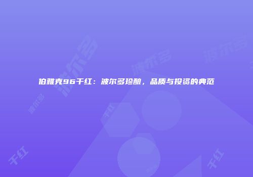 伯雅克96干红：波尔多珍酿，品质与投资的典范