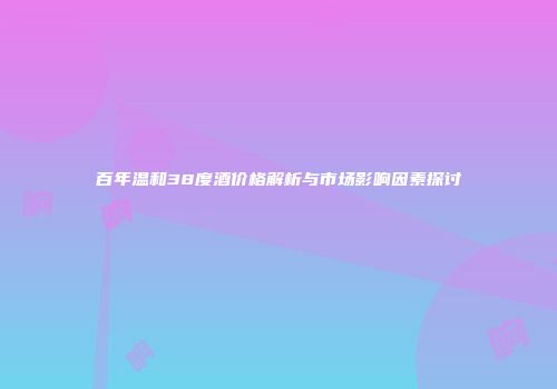 百年温和38度酒价格解析与市场影响因素探讨