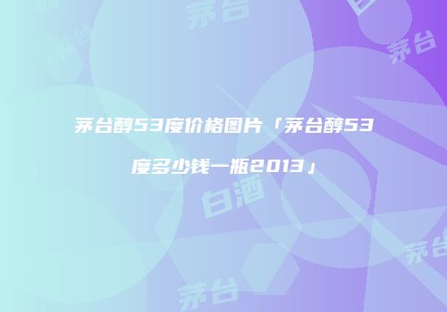 茅台醇53度价格图片「茅台醇53度多少钱一瓶2013」