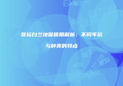 张裕白兰地保质期解析：不同年份与种类的特点