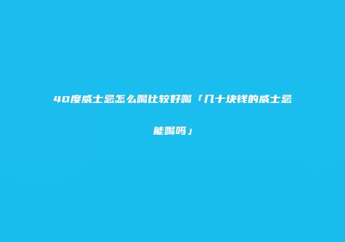 40度威士忌怎么喝比较好喝「几十块钱的威士忌能喝吗」