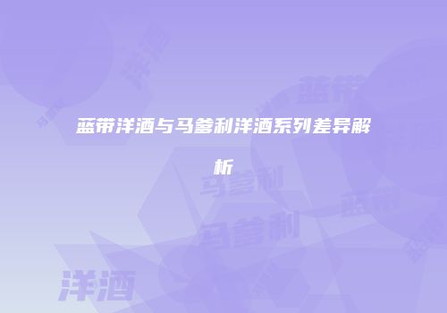 蓝带洋酒与马爹利洋酒系列差异解析