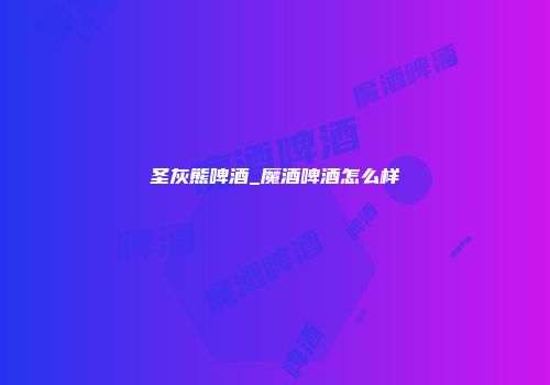 圣灰熊啤酒_魔酒啤酒怎么样